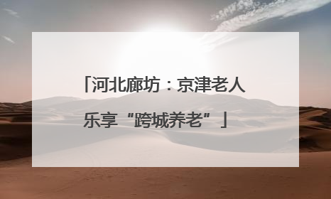 河北廊坊：京津老人乐享“跨城养老”