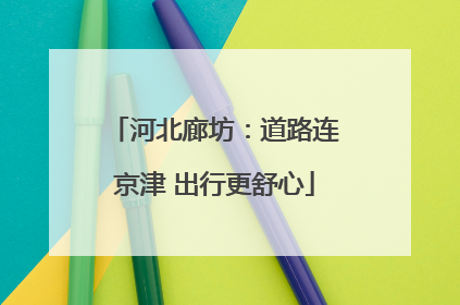 河北廊坊：道路连京津 出行更舒心