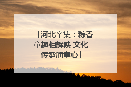 河北辛集：粽香童趣相辉映 文化传承润童心