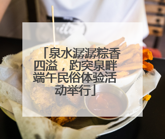泉水潺潺粽香四溢，趵突泉畔端午民俗体验活动举行