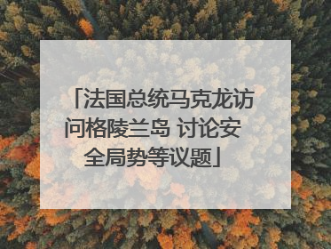 法国总统马克龙访问格陵兰岛 讨论安全局势等议题