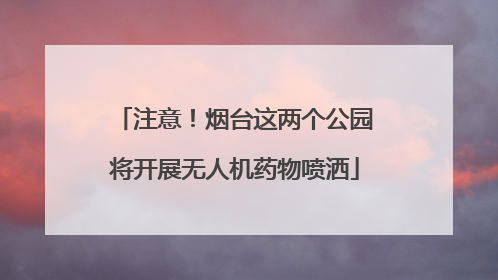 注意！烟台这两个公园将开展无人机药物喷洒