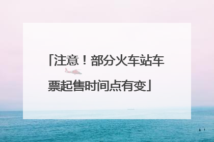 注意！部分火车站车票起售时间点有变