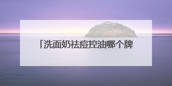 洗面奶祛痘控油哪个牌子好？好皮肤的秘诀！适合油皮的十大洗面奶