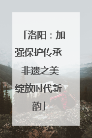 洛阳：加强保护传承 非遗之美绽放时代新韵