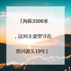 海拔3500米，这对夫妻坚守在黑河源头19年
