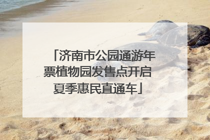 济南市公园通游年票植物园发售点开启夏季惠民直通车