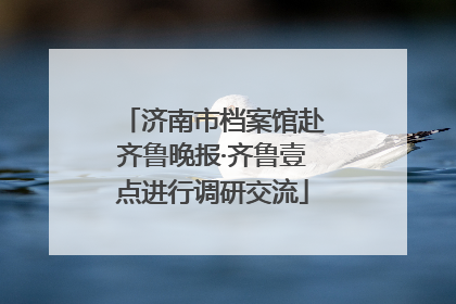济南市档案馆赴齐鲁晚报·齐鲁壹点进行调研交流