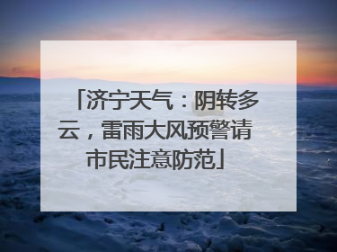 济宁天气：阴转多云，雷雨大风预警请市民注意防范