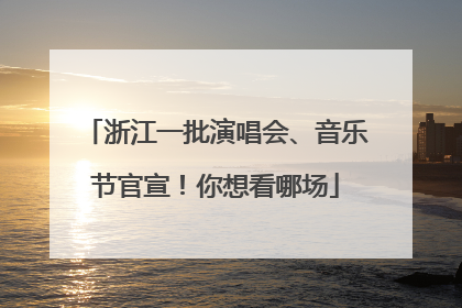 浙江一批演唱会、音乐节官宣！你想看哪场