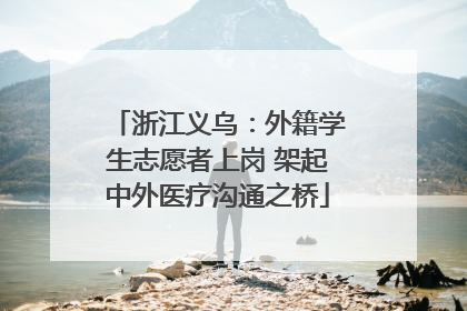 浙江义乌：外籍学生志愿者上岗 架起中外医疗沟通之桥