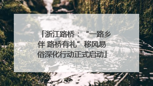 浙江路桥：“一路乡伴 路桥有礼”移风易俗深化行动正式启动
