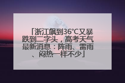 浙江飙到36℃又暴跌到二字头，高考天气最新消息：阵雨、雷雨、闷热一样不少
