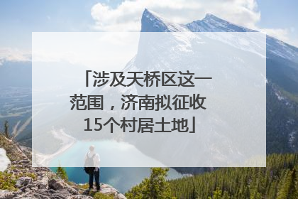 涉及天桥区这一范围，济南拟征收15个村居土地