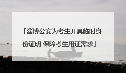 淄博公安为考生开具临时身份证明 保障考生用证需求