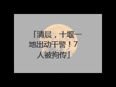 清晨，十堰一地出动干警！7人被拘传