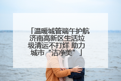 温暖城管端午护航 济南高新区生活垃圾清运不打烊 助力城市“洁净美”
