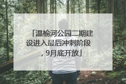 温榆河公园二期建设进入最后冲刺阶段，9月底开放