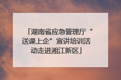 湖南省应急管理厅“送课上企”宣讲培训活动走进湘江新区