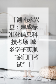 湖南永兴县：建成标准化信息科技考场 城乡学子实现“家门口考试”