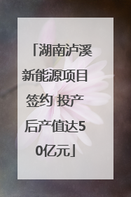 湖南泸溪新能源项目签约 投产后产值达50亿元
