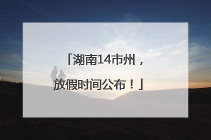 湖南14市州，放假时间公布！