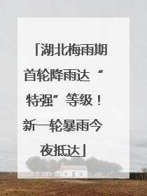 湖北梅雨期首轮降雨达“特强”等级！新一轮暴雨今夜抵达