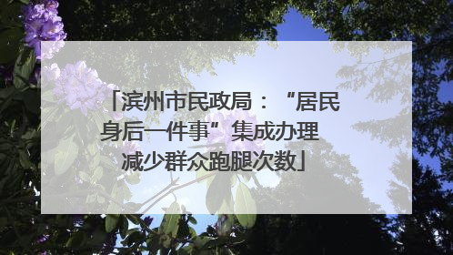 滨州市民政局：“居民身后一件事”集成办理 减少群众跑腿次数
