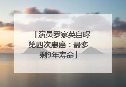 演员罗家英自曝第四次患癌：最多剩9年寿命