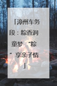 漳州车务段：粽香润童梦 “粽”享亲子情
