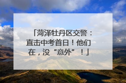 菏泽牡丹区交警：直击中考首日！他们在，没“意外”！