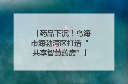 药品下沉！乌海市海勃湾区打造“共享智慧药房”