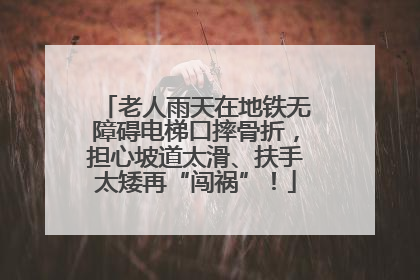 老人雨天在地铁无障碍电梯口摔骨折，担心坡道太滑、扶手太矮再“闯祸”！