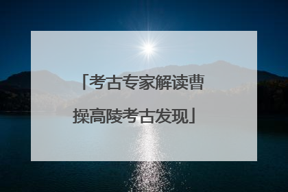 考古专家解读曹操高陵考古发现