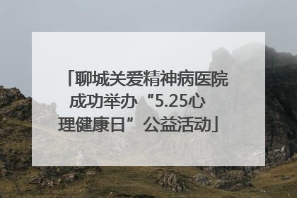聊城关爱精神病医院成功举办“5.25心理健康日”公益活动