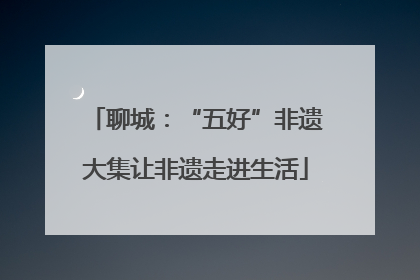 聊城：“五好”非遗大集让非遗走进生活