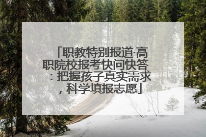 职教特别报道·高职院校报考快问快答：把握孩子真实需求，科学填报志愿