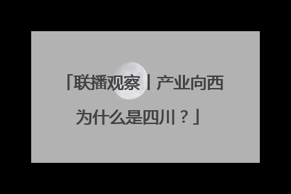 联播观察丨产业向西 为什么是四川？