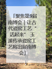 聚焦第9届南博会｜让古代瓷窑工艺“活起来” 玉溪传承瓷窑工艺将出展南博会