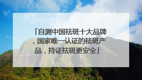 自测中国祛斑十大品牌，国家唯一认证的祛斑产品，持证祛斑更安全