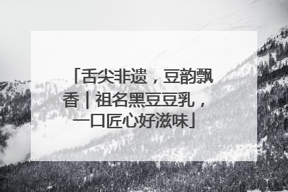 舌尖非遗，豆韵飘香｜祖名黑豆豆乳，一口匠心好滋味
