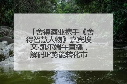 舍得酒业携手《舍得智慧人物》嘉宾埃文·凯尔端午直播，解码IP势能转化市场销量的有效路径