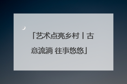 艺术点亮乡村丨古意流淌 往事悠悠