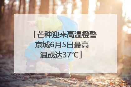 芒种迎来高温橙警 京城6月5日最高温或达37℃