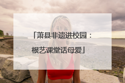萧县非遗进校园：根艺课堂话母爱