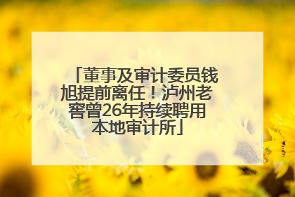 董事及审计委员钱旭提前离任！泸州老窖曾26年持续聘用本地审计所