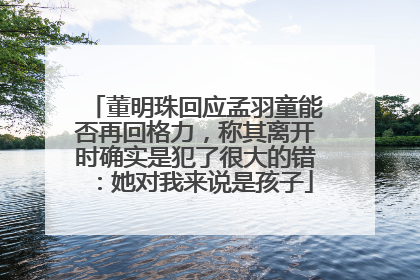 董明珠回应孟羽童能否再回格力，称其离开时确实是犯了很大的错：她对我来说是孩子