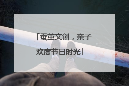 蚕茧文创，亲子欢度节日时光