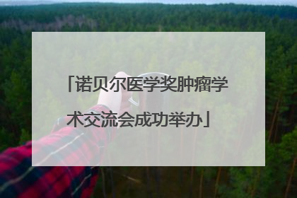 诺贝尔医学奖肿瘤学术交流会成功举办