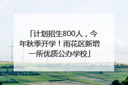 计划招生800人，今年秋季开学！雨花区新增一所优质公办学校